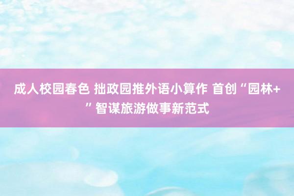 成人校园春色 拙政园推外语小算作 首创“园林+”智谋旅游做事新范式