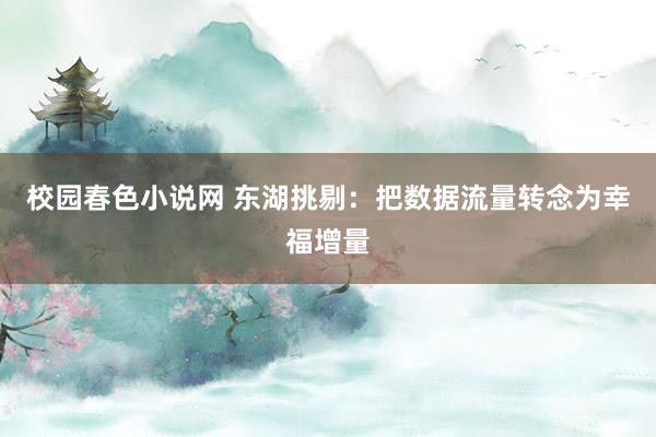校园春色小说网 东湖挑剔：把数据流量转念为幸福增量