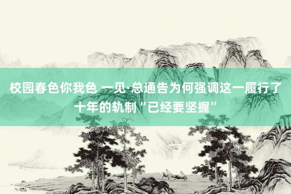 校园春色你我色 一见·总通告为何强调这一履行了十年的轨制“已经要坚握”