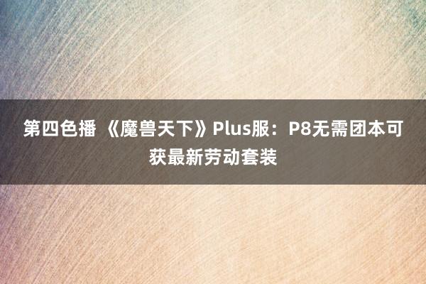 第四色播 《魔兽天下》Plus服：P8无需团本可获最新劳动套装