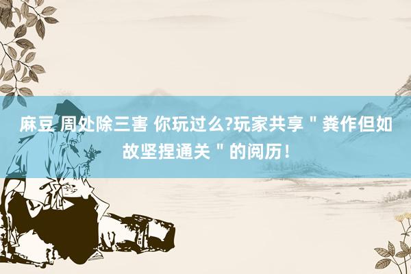 麻豆 周处除三害 你玩过么?玩家共享＂粪作但如故坚捏通关＂的阅历！