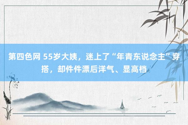第四色网 55岁大姨，迷上了“年青东说念主”穿搭，却件件漂后洋气、显高档
