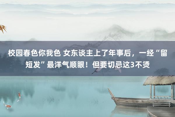 校园春色你我色 女东谈主上了年事后，一经“留短发”最洋气顺眼！但要切忌这3不烫