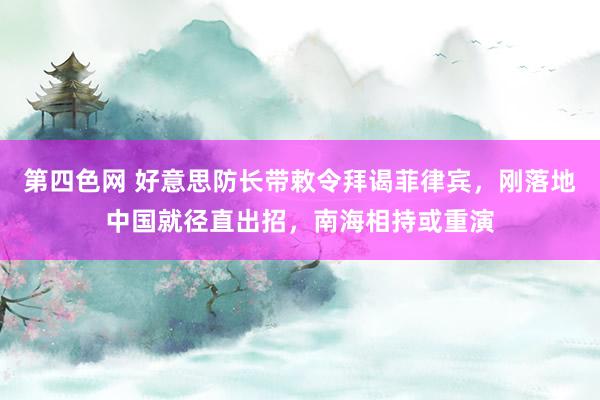 第四色网 好意思防长带敕令拜谒菲律宾，刚落地中国就径直出招，南海相持或重演