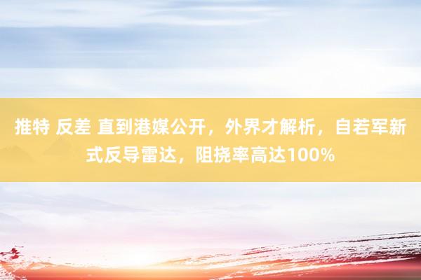 推特 反差 直到港媒公开，外界才解析，自若军新式反导雷达，阻挠率高达100%