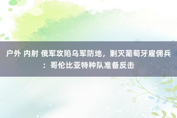 户外 内射 俄军攻陷乌军防地，剿灭葡萄牙雇佣兵：哥伦比亚特种队准备反击
