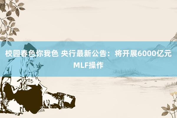 校园春色你我色 央行最新公告：将开展6000亿元MLF操作