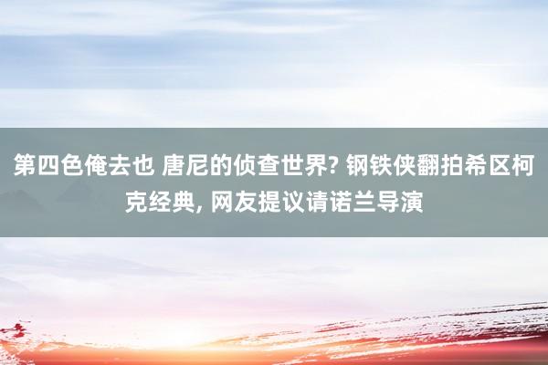 第四色俺去也 唐尼的侦查世界? 钢铁侠翻拍希区柯克经典, 网友提议请诺兰导演