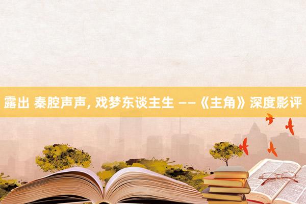 露出 秦腔声声, 戏梦东谈主生 ——《主角》深度影评