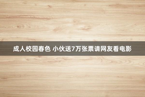 成人校园春色 小伙送7万张票请网友看电影