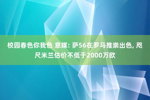 校园春色你我色 意媒: 萨56在罗马推崇出色, 咫尺米兰估价不低于2000万欧