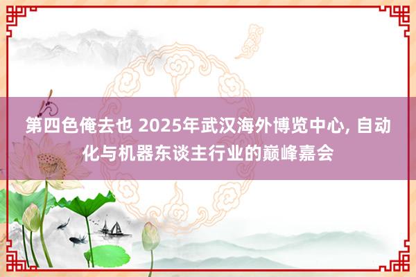 第四色俺去也 2025年武汉海外博览中心, 自动化与机器东谈主行业的巅峰嘉会