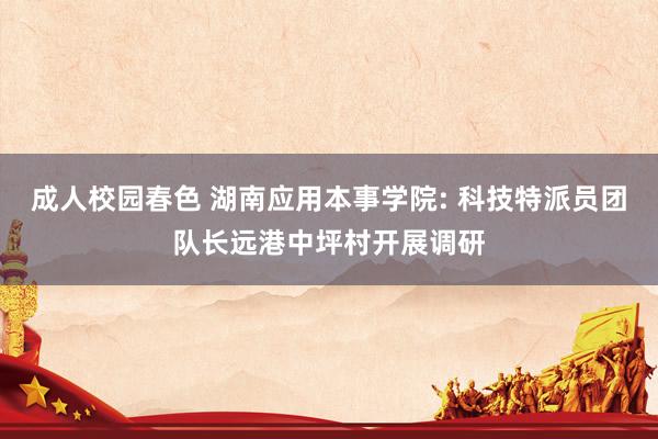 成人校园春色 湖南应用本事学院: 科技特派员团队长远港中坪村开展调研