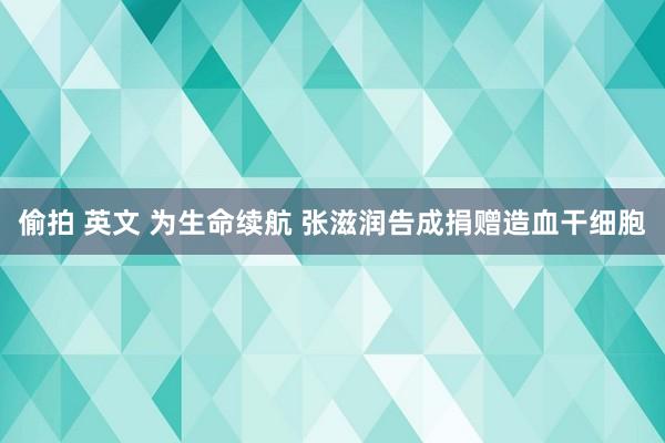 偷拍 英文 为生命续航 张滋润告成捐赠造血干细胞