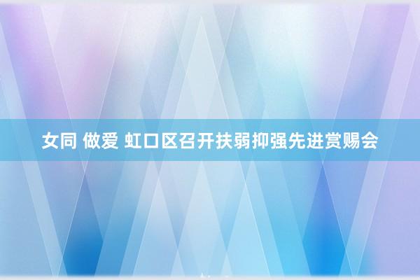 女同 做爱 虹口区召开扶弱抑强先进赏赐会