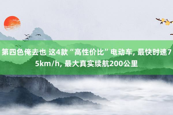 第四色俺去也 这4款“高性价比”电动车, 最快时速75km/h, 最大真实续航200公里