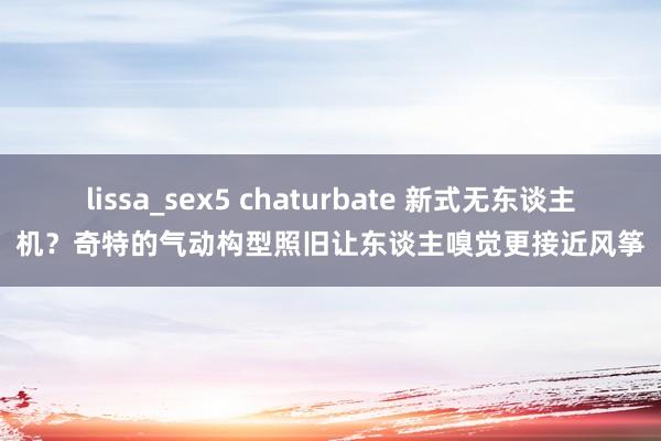 lissa_sex5 chaturbate 新式无东谈主机？奇特的气动构型照旧让东谈主嗅觉更接近风筝