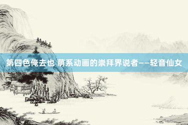 第四色俺去也 萌系动画的崇拜界说者——轻音仙女
