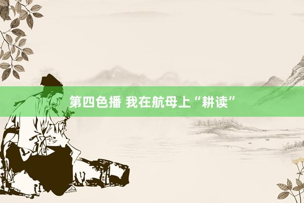 第四色播 我在航母上“耕读”
