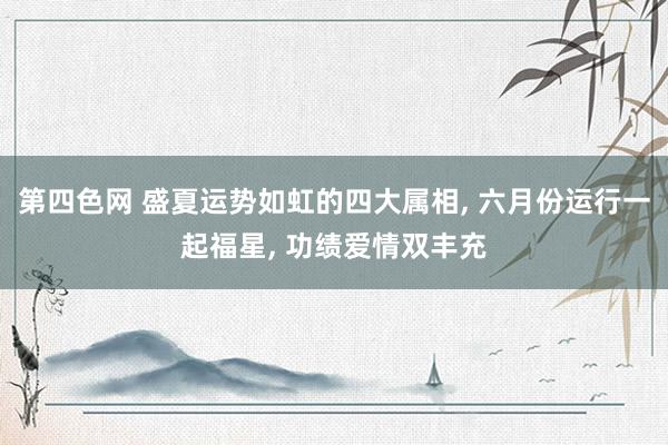 第四色网 盛夏运势如虹的四大属相, 六月份运行一起福星, 功绩爱情双丰充