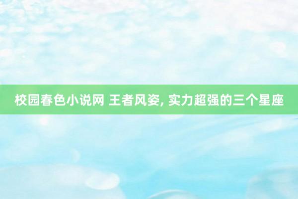 校园春色小说网 王者风姿, 实力超强的三个星座