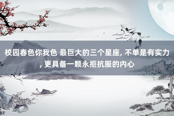 校园春色你我色 最巨大的三个星座, 不单是有实力, 更具备一颗永拒抗服的内心
