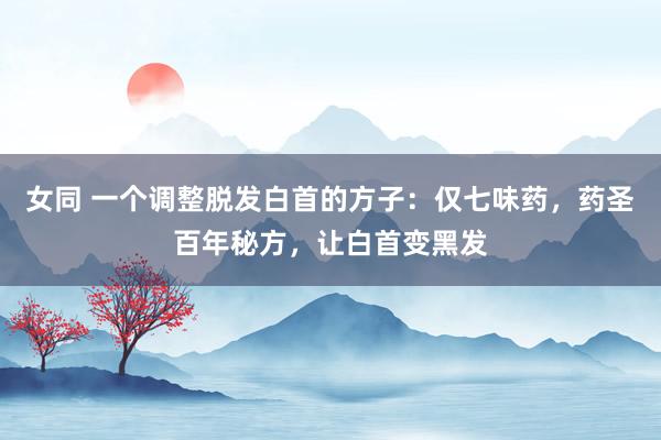 女同 一个调整脱发白首的方子：仅七味药，药圣百年秘方，让白首变黑发