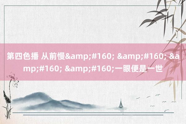 第四色播 从前慢&#160; &#160; &#160; &#160;一眼便是一世
