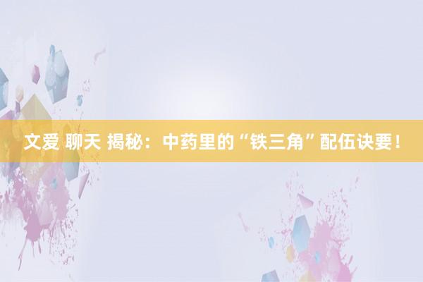 文爱 聊天 揭秘：中药里的“铁三角”配伍诀要！