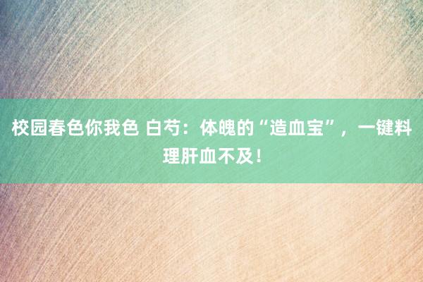 校园春色你我色 白芍：体魄的“造血宝”，一键料理肝血不及！